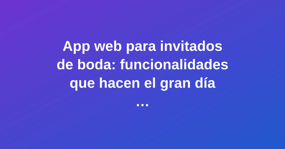 App web para invitados de boda: funcionalidades que hacen el gran día más especial