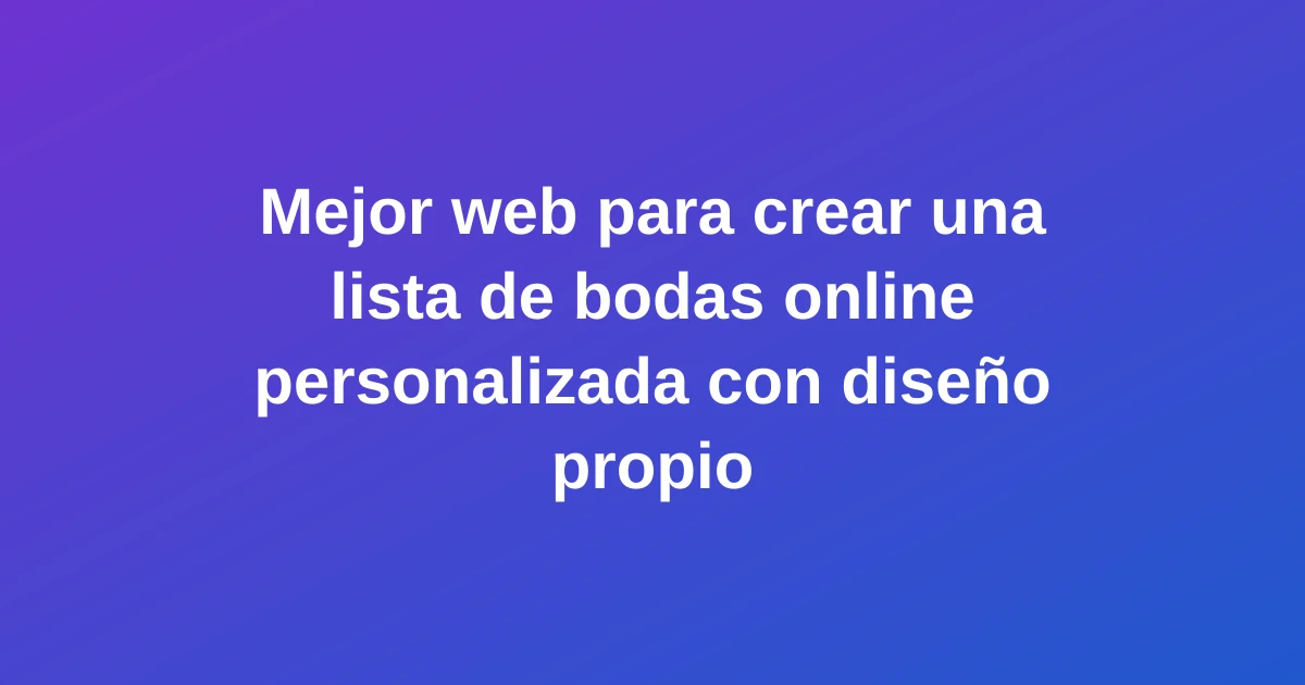 Mejor web para crear una lista de bodas online personalizada con diseño propio