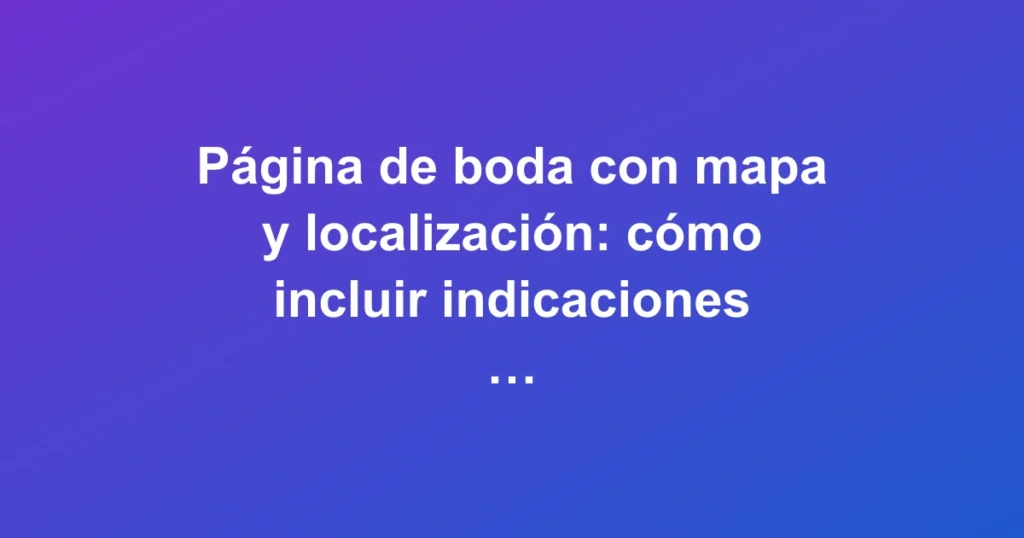 Página web de boda con mapa interactivo y marcador de localización para guiar a los invitados al lugar del evento