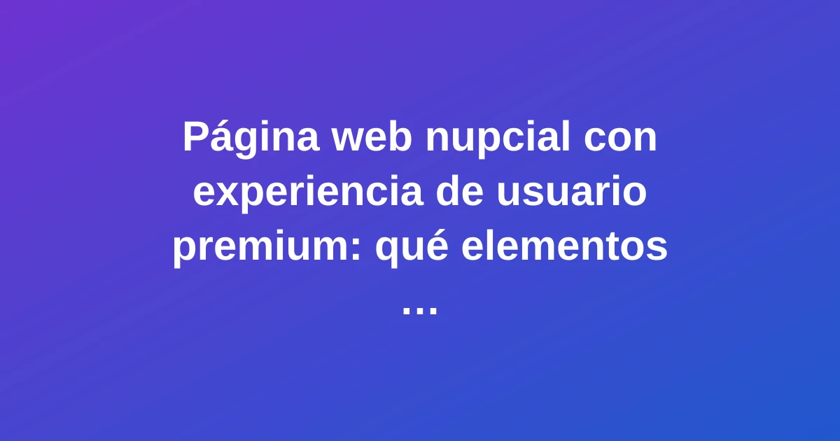 Página web nupcial con experiencia de usuario premium: qué elementos no pueden faltar