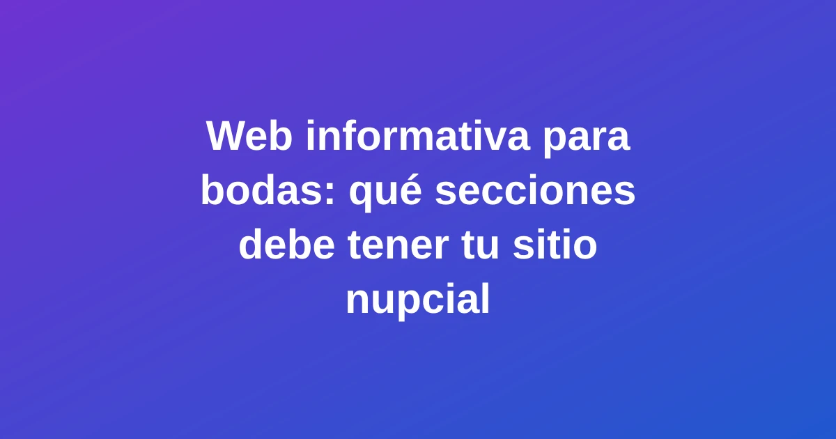 Web informativa para bodas: qué secciones debe tener tu sitio nupcial
