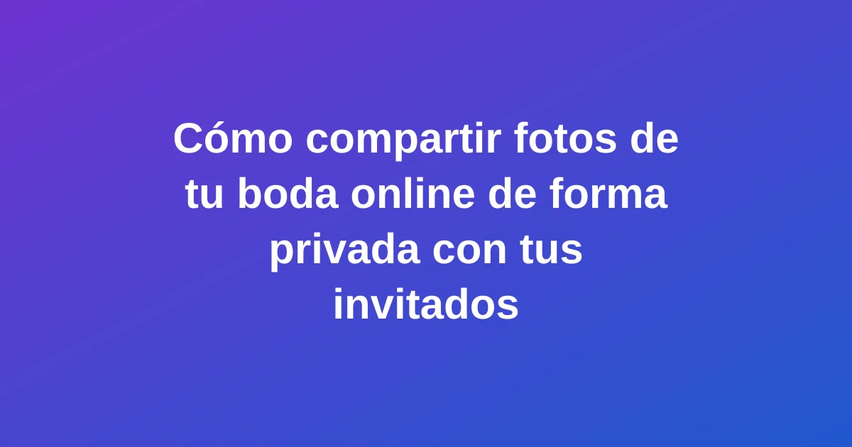 Cómo compartir fotos de tu boda online de forma privada con tus invitados
